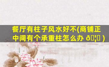 餐厅有柱子风水好不(商铺正中间有个承重柱怎么办 🦁 )